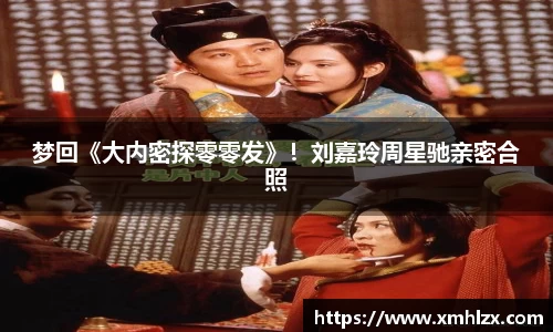 梦回《大内密探零零发》！刘嘉玲周星驰亲密合照